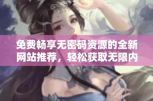 免費(fèi)暢享無密碼資源的全新網(wǎng)站推薦，輕松獲取無限內(nèi)容