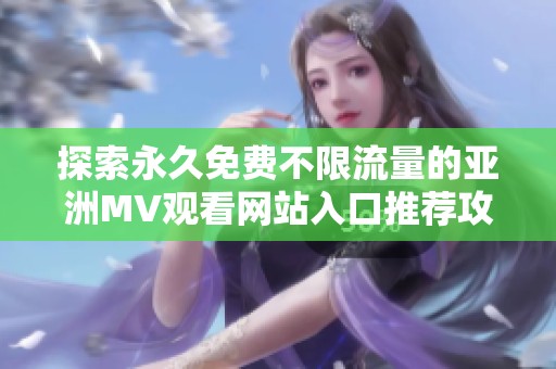 探索永久免費(fèi)不限流量的亞洲MV觀看網(wǎng)站入口推薦攻略