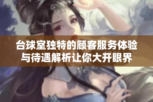 臺球室獨特的顧客服務體驗與待遇解析讓你大開眼界
