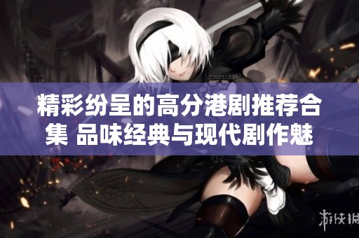 精彩紛呈的高分港劇推薦合集 品味經(jīng)典與現(xiàn)代劇作魅力
