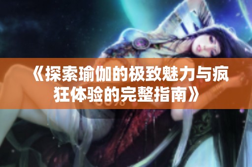 《探索瑜伽的極致魅力與瘋狂體驗(yàn)的完整指南》