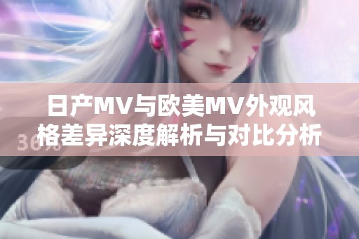 日產(chǎn)MV與歐美MV外觀風(fēng)格差異深度解析與對比分析