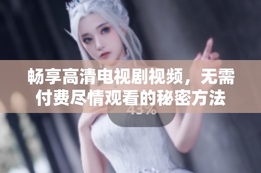 暢享高清電視劇視頻，無(wú)需付費(fèi)盡情觀看的秘密方法