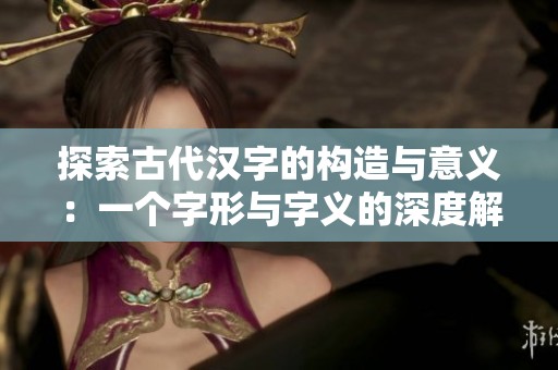 探索古代漢字的構(gòu)造與意義：一個(gè)字形與字義的深度解析