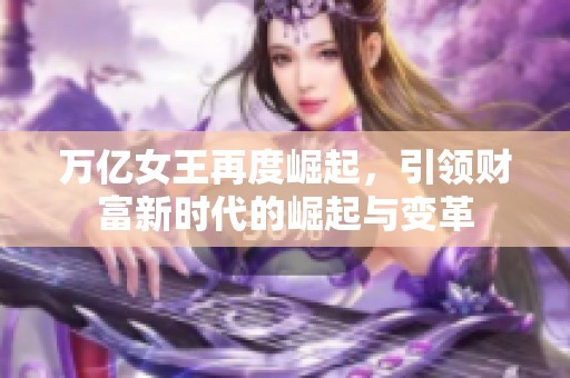 萬億女王再度崛起，引領(lǐng)財富新時代的崛起與變革