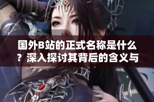 國外B站的正式名稱是什么？深入探討其背后的含義與發(fā)展歷程