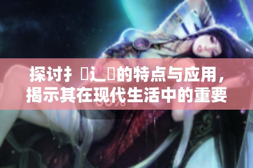 探討扌喿辶畐的特點(diǎn)與應(yīng)用，揭示其在現(xiàn)代生活中的重要性