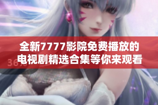 全新7777影院免費(fèi)播放的電視劇精選合集等你來(lái)觀看