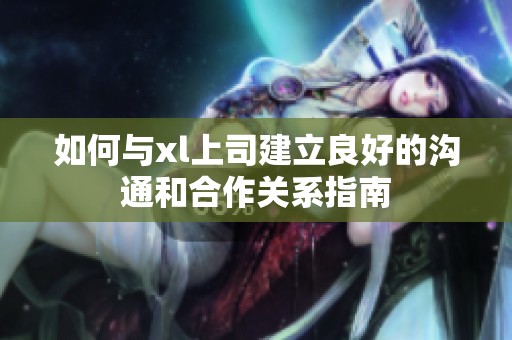 如何與xl上司建立良好的溝通和合作關(guān)系指南