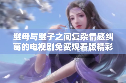 繼母與繼子之間復(fù)雜情感糾葛的電視劇免費(fèi)觀看版精彩上線