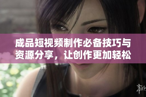 成品短視頻制作必備技巧與資源分享，讓創(chuàng)作更加輕松高效
