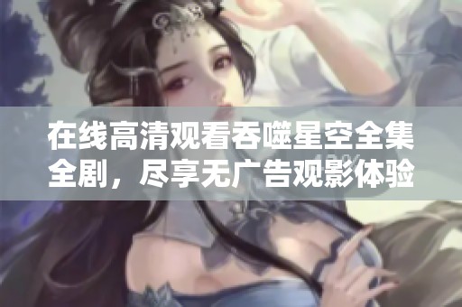 在線高清觀看吞噬星空全集全劇，盡享無(wú)廣告觀影體驗(yàn)