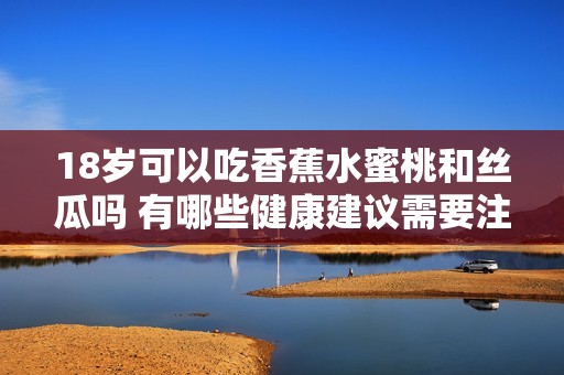 18歲可以吃香蕉水蜜桃和絲瓜嗎 有哪些健康建議需要注意