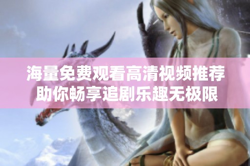 海量免費(fèi)觀看高清視頻推薦 助你暢享追劇樂(lè)趣無(wú)極限