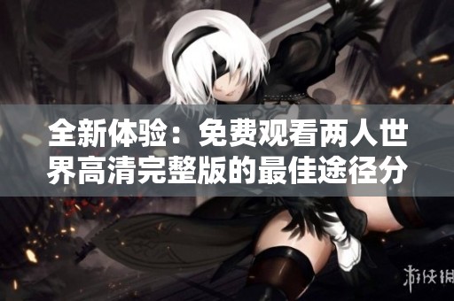 全新體驗：免費觀看兩人世界高清完整版的最佳途徑分享
