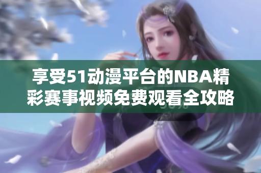 享受51動(dòng)漫平臺(tái)的NBA精彩賽事視頻免費(fèi)觀看全攻略