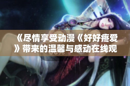 《盡情享受動漫《好好疼愛》帶來的溫馨與感動在線觀賞秘籍》