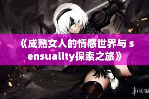 《成熟女人的情感世界與 sensuality探索之旅》