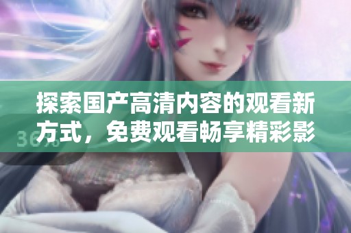 探索國(guó)產(chǎn)高清內(nèi)容的觀看新方式，免費(fèi)觀看暢享精彩影視作品