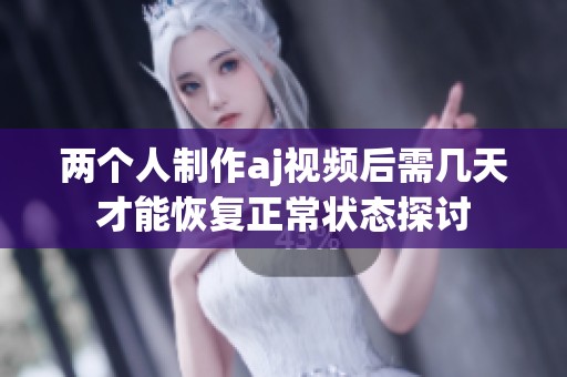 兩個人制作aj視頻后需幾天才能恢復正常狀態(tài)探討