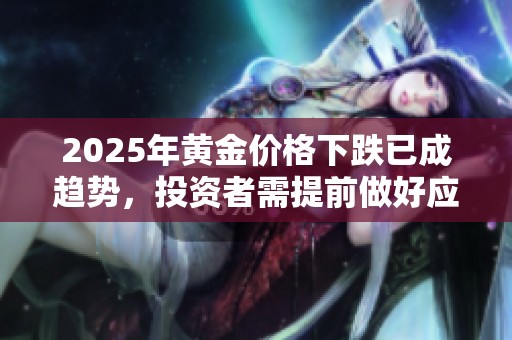 2025年黃金價(jià)格下跌已成趨勢(shì)，投資者需提前做好應(yīng)對(duì)準(zhǔn)備