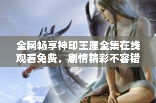 全網(wǎng)暢享神印王座全集在線觀看免費，劇情精彩不容錯過