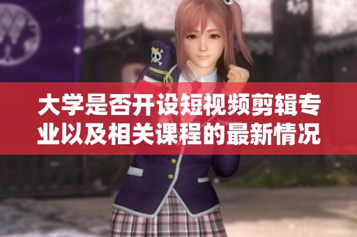 大學(xué)是否開(kāi)設(shè)短視頻剪輯專(zhuān)業(yè)以及相關(guān)課程的最新情況揭秘