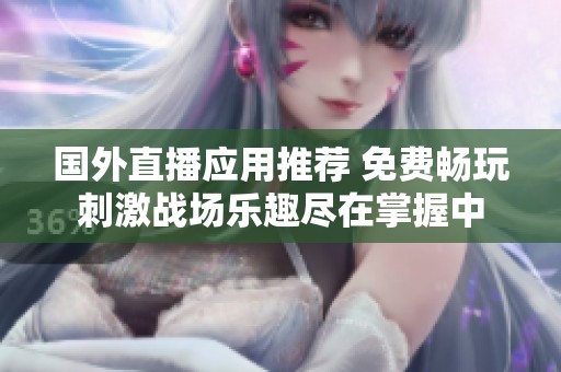 國外直播應用推薦 免費暢玩刺激戰(zhàn)場樂趣盡在掌握中