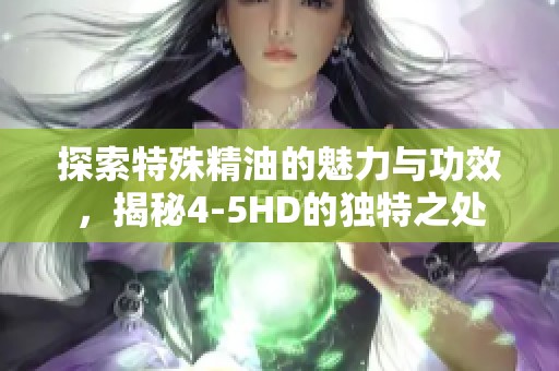 探索特殊精油的魅力與功效，揭秘4-5HD的獨特之處