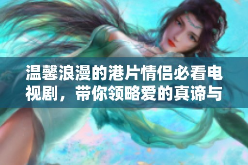 溫馨浪漫的港片情侶必看電視劇，帶你領(lǐng)略愛(ài)的真諦與感動(dòng)