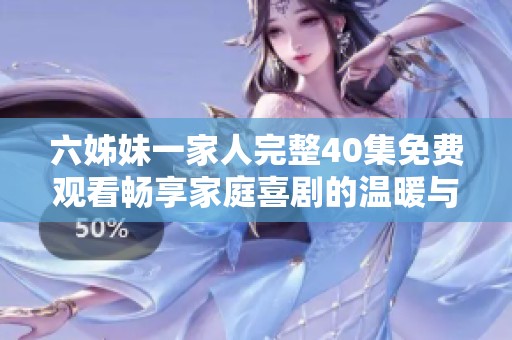 六姊妹一家人完整40集免費觀看暢享家庭喜劇的溫暖與歡樂