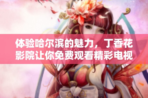 體驗(yàn)哈爾濱的魅力，丁香花影院讓你免費(fèi)觀看精彩電視劇內(nèi)容