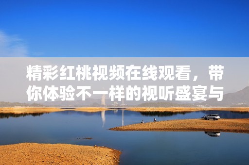 精彩紅桃視頻在線觀看，帶你體驗不一樣的視聽盛宴與樂趣