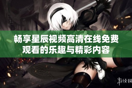 暢享星辰視頻高清在線免費觀看的樂趣與精彩內(nèi)容