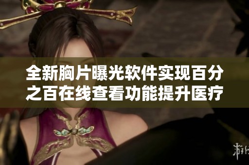 全新胸片曝光軟件實(shí)現(xiàn)百分之百在線查看功能提升醫(yī)療效率