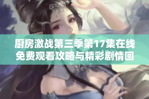 廚房激戰(zhàn)第三季第17集在線免費(fèi)觀看攻略與精彩劇情回顧