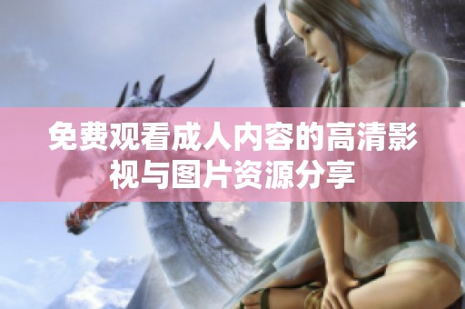 免費(fèi)觀看成人內(nèi)容的高清影視與圖片資源分享
