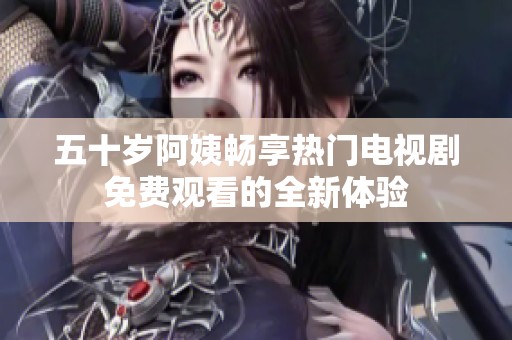 五十歲阿姨暢享熱門(mén)電視劇免費(fèi)觀看的全新體驗(yàn)