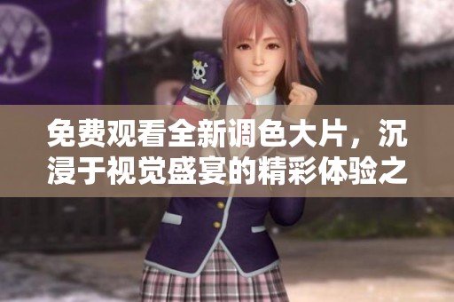 免費(fèi)觀看全新調(diào)色大片，沉浸于視覺盛宴的精彩體驗(yàn)之中
