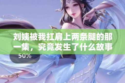 劉姨被我扛肩上兩條腿的那一集，究竟發(fā)生了什么故事呢