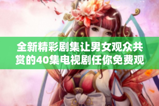 全新精彩劇集讓男女觀眾共賞的40集電視劇任你免費(fèi)觀看