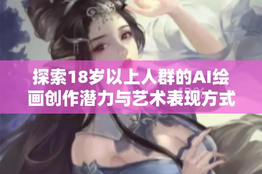 探索18歲以上人群的AI繪畫(huà)創(chuàng)作潛力與藝術(shù)表現(xiàn)方式