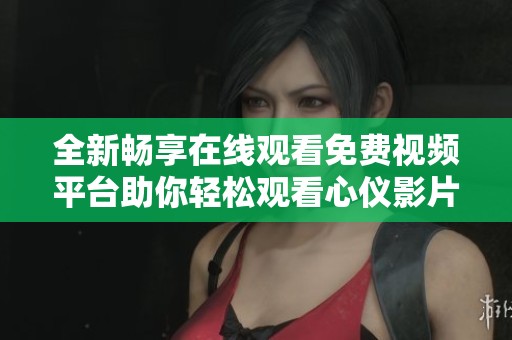 全新暢享在線觀看免費(fèi)視頻平臺(tái)助你輕松觀看心儀影片