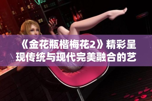 《金花瓶楷梅花2》精彩呈現傳統(tǒng)與現代完美融合的藝術之美