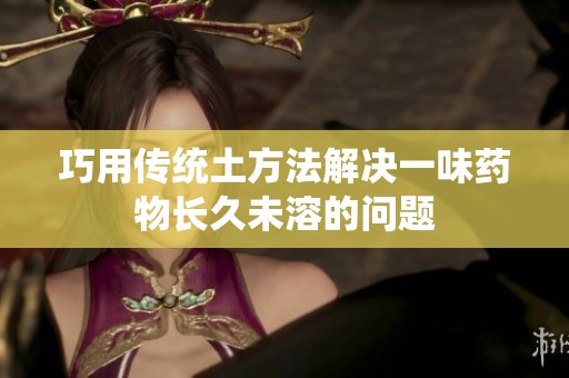 巧用傳統(tǒng)土方法解決一味藥物長(zhǎng)久未溶的問(wèn)題