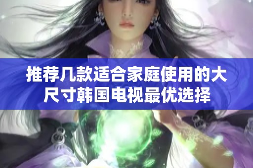 推薦幾款適合家庭使用的大尺寸韓國電視最優(yōu)選擇