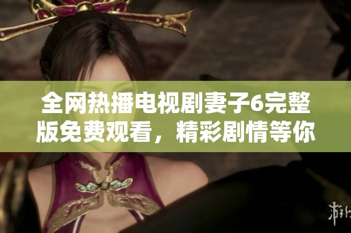 全網(wǎng)熱播電視劇妻子6完整版免費觀看，精彩劇情等你來追趕