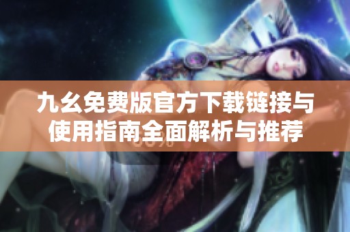 九幺免費(fèi)版官方下載鏈接與使用指南全面解析與推薦