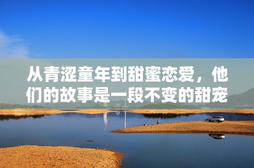 從青澀童年到甜蜜戀愛，他們的故事是一段不變的甜寵時(shí)光
