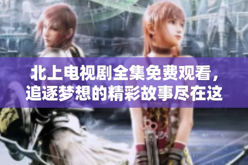 北上電視劇全集免費(fèi)觀看，追逐夢想的精彩故事盡在這里